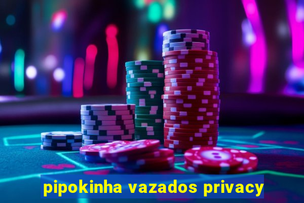 pipokinha vazados privacy